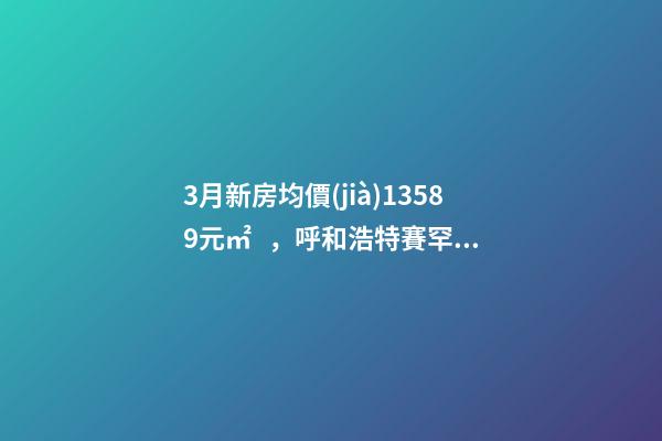 3月新房均價(jià)13589元/㎡，呼和浩特賽罕還適合投資嗎